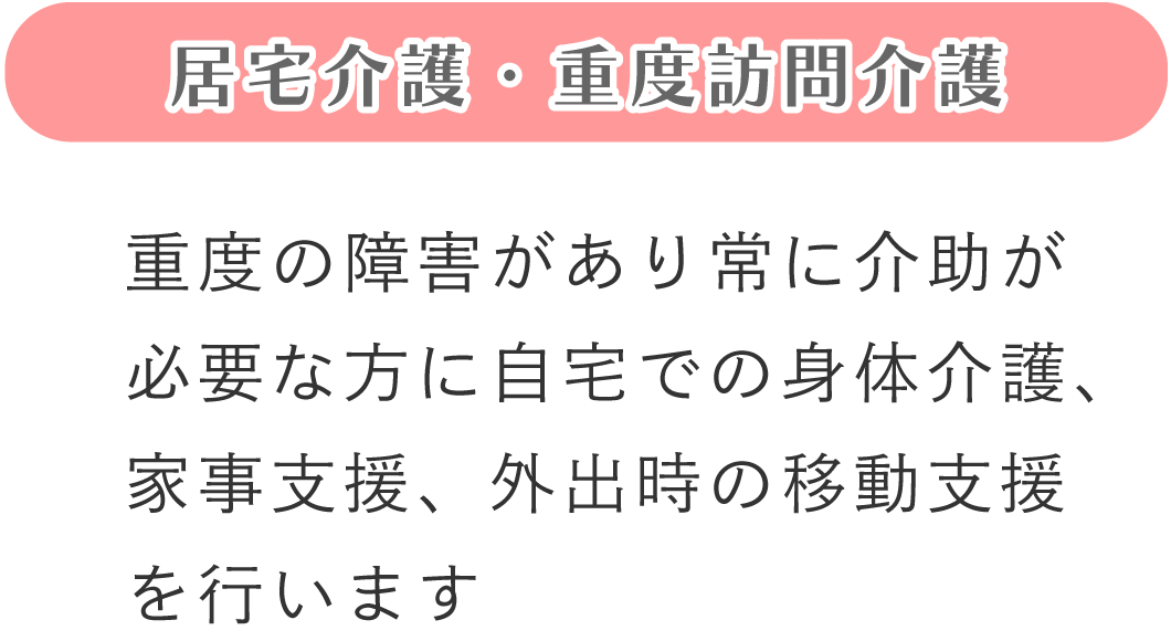 重度の障害があり常に介助が必要な方に自宅での身体介護、家事支援、外出時の移動支援を行います